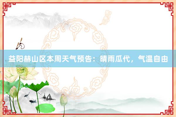 益阳赫山区本周天气预告：晴雨瓜代，气温自由