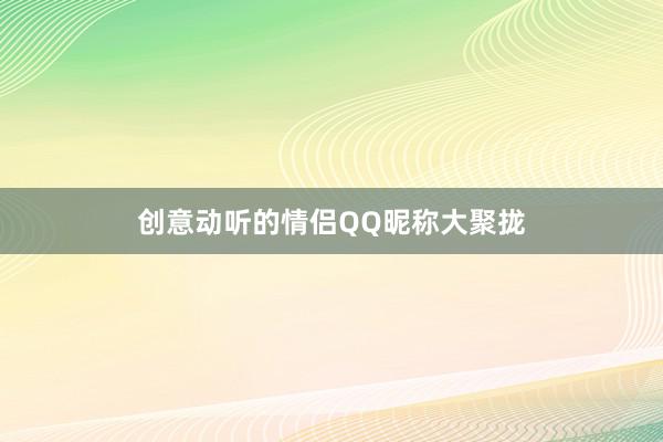 创意动听的情侣QQ昵称大聚拢