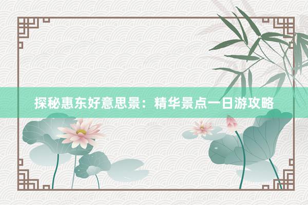 探秘惠东好意思景：精华景点一日游攻略